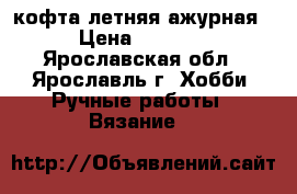 кофта летняя ажурная › Цена ­ 2 000 - Ярославская обл., Ярославль г. Хобби. Ручные работы » Вязание   